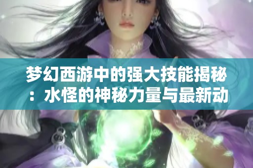 梦幻西游中的强大技能揭秘：水怪的神秘力量与最新动态