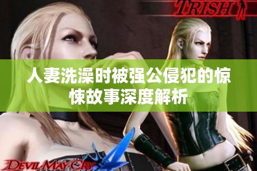 人妻洗澡时被强公侵犯的惊悚故事深度解析