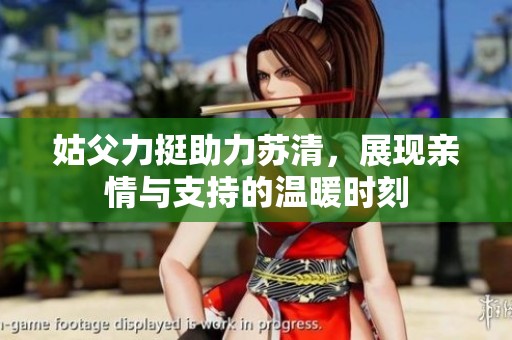 姑父力挺助力苏清，展现亲情与支持的温暖时刻