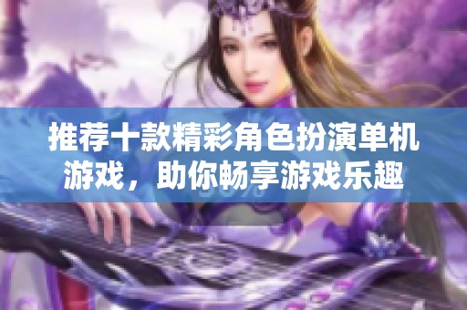 推荐十款精彩角色扮演单机游戏，助你畅享游戏乐趣