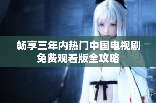 畅享三年内热门中国电视剧免费观看版全攻略