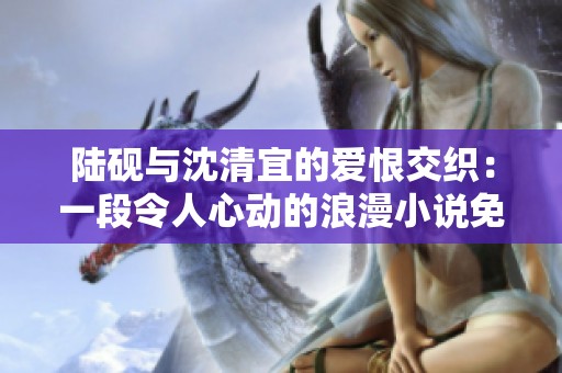 陆砚与沈清宜的爱恨交织：一段令人心动的浪漫小说免费阅读