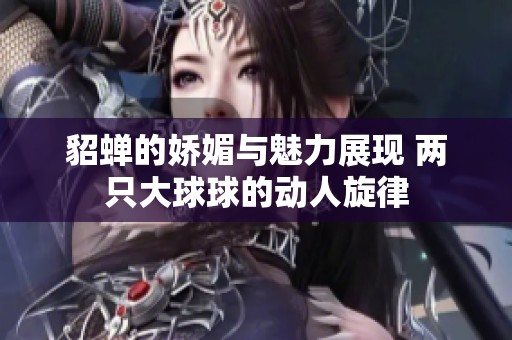 貂蝉的娇媚与魅力展现 两只大球球的动人旋律