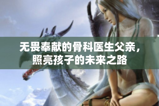 无畏奉献的骨科医生父亲，照亮孩子的未来之路