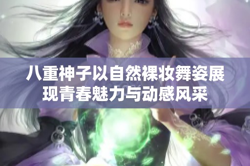 八重神子以自然裸妆舞姿展现青春魅力与动感风采