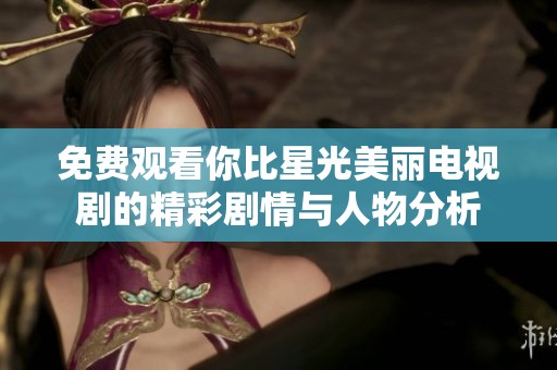 免费观看你比星光美丽电视剧的精彩剧情与人物分析