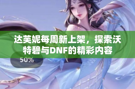达芙妮每周新上架，探索沃特碧与DNF的精彩内容