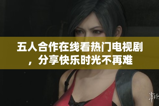 五人合作在线看热门电视剧，分享快乐时光不再难