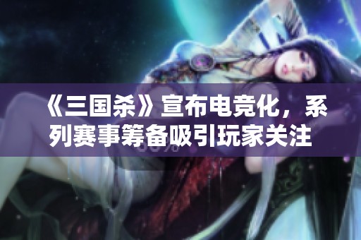 《三国杀》宣布电竞化，系列赛事筹备吸引玩家关注