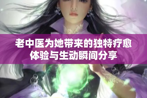 老中医为她带来的独特疗愈体验与生动瞬间分享