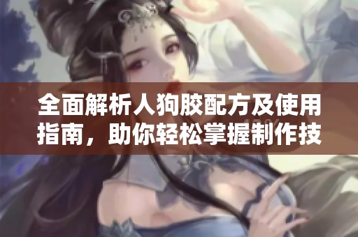 全面解析人狗胶配方及使用指南，助你轻松掌握制作技巧