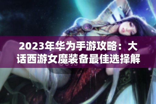 2023年华为手游攻略：大话西游女魔装备最佳选择解析