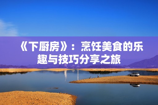 《下厨房》：烹饪美食的乐趣与技巧分享之旅