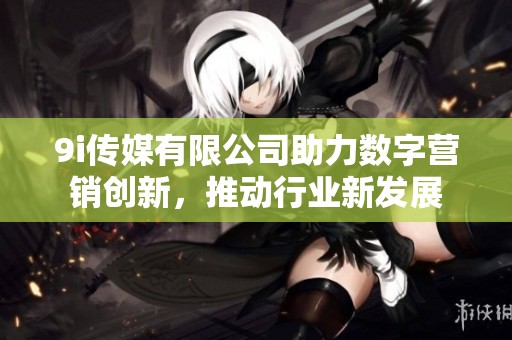 9i传媒有限公司助力数字营销创新，推动行业新发展