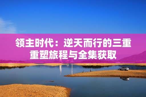 领主时代：逆天而行的三重重塑旅程与全集获取