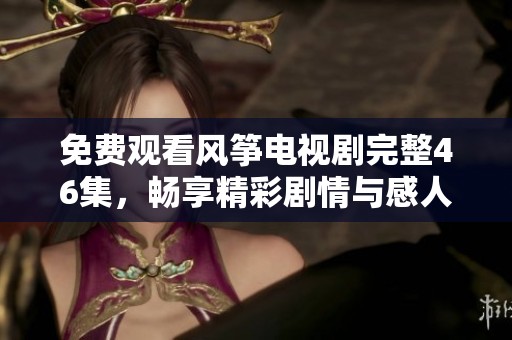 免费观看风筝电视剧完整46集，畅享精彩剧情与感人时刻