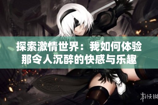 探索激情世界：我如何体验那令人沉醉的快感与乐趣