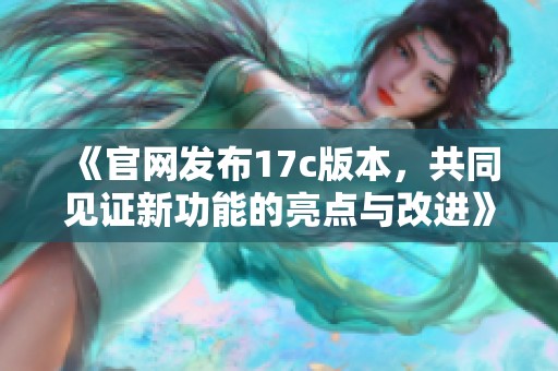 《官网发布17c版本，共同见证新功能的亮点与改进》