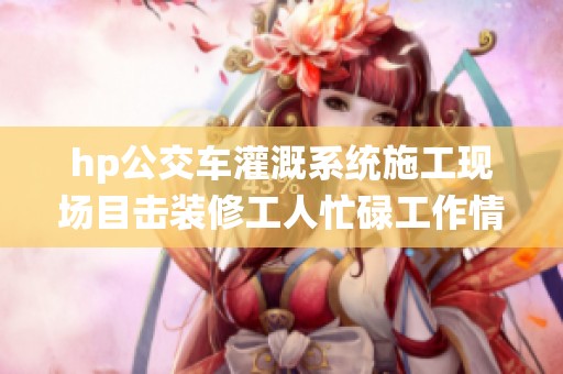 hp公交车灌溉系统施工现场目击装修工人忙碌工作情况