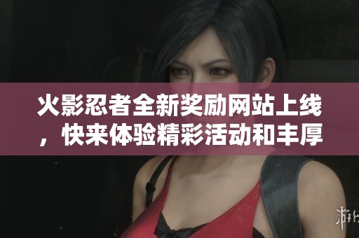火影忍者全新奖励网站上线，快来体验精彩活动和丰厚奖励！