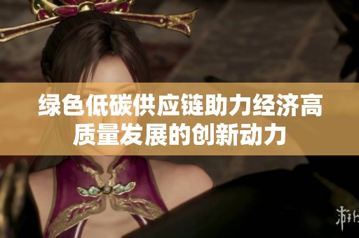 绿色低碳供应链助力经济高质量发展的创新动力
