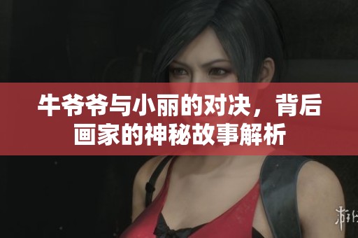 牛爷爷与小丽的对决，背后画家的神秘故事解析