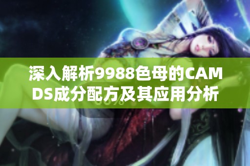 深入解析9988色母的CAMDS成分配方及其应用分析