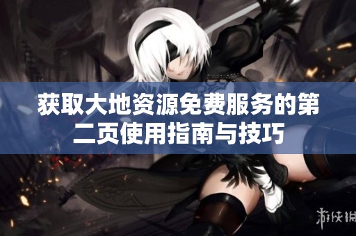 获取大地资源免费服务的第二页使用指南与技巧
