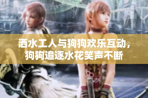 洒水工人与狗狗欢乐互动，狗狗追逐水花笑声不断
