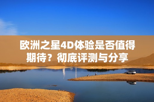 欧洲之星4D体验是否值得期待？彻底评测与分享