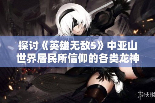 探讨《英雄无敌5》中亚山世界居民所信仰的各类龙神信仰