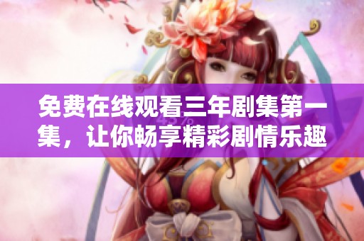免费在线观看三年剧集第一集，让你畅享精彩剧情乐趣