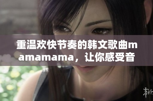 重温欢快节奏的韩文歌曲mamamama，让你感受音乐魅力
