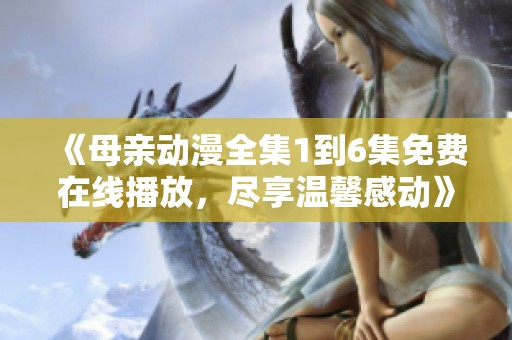 《母亲动漫全集1到6集免费在线播放，尽享温馨感动》