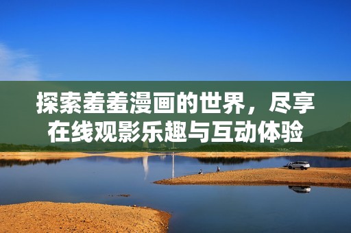 探索羞羞漫画的世界，尽享在线观影乐趣与互动体验