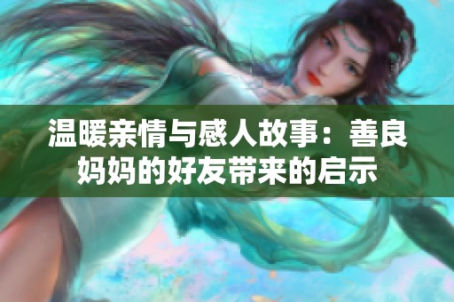 温暖亲情与感人故事：善良妈妈的好友带来的启示