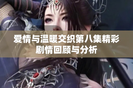爱情与温暖交织第八集精彩剧情回顾与分析