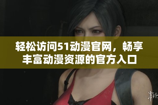 轻松访问51动漫官网，畅享丰富动漫资源的官方入口
