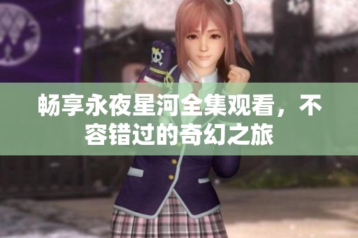 畅享永夜星河全集观看，不容错过的奇幻之旅
