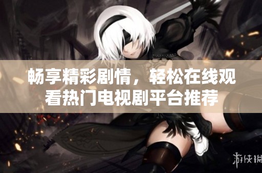 畅享精彩剧情，轻松在线观看热门电视剧平台推荐