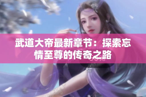 武道大帝最新章节：探索忘情至尊的传奇之路