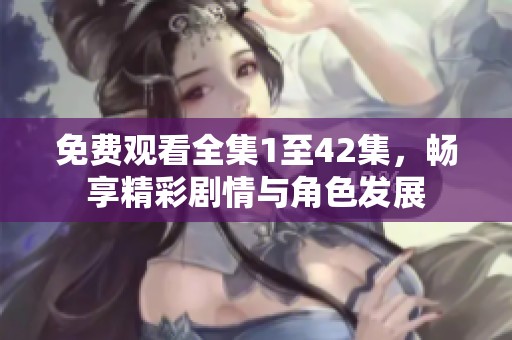 免费观看全集1至42集，畅享精彩剧情与角色发展