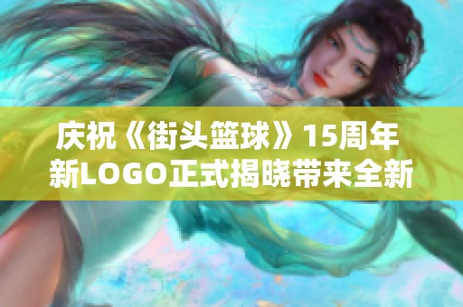 庆祝《街头篮球》15周年 新LOGO正式揭晓带来全新体验