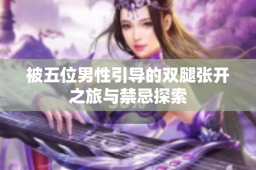 被五位男性引导的双腿张开之旅与禁忌探索