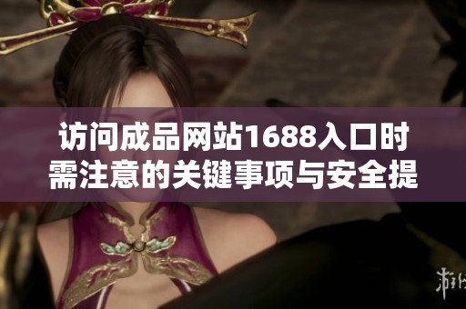 访问成品网站1688入口时需注意的关键事项与安全提示