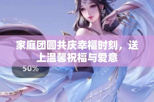 家庭团圆共庆幸福时刻，送上温馨祝福与爱意