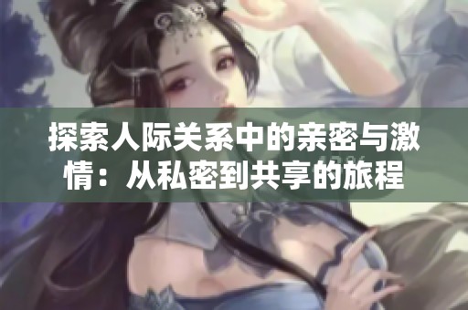 探索人际关系中的亲密与激情：从私密到共享的旅程