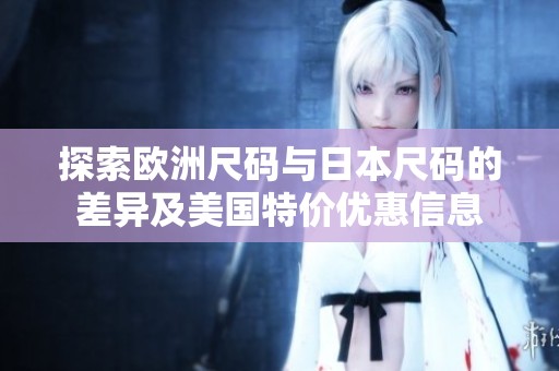 探索欧洲尺码与日本尺码的差异及美国特价优惠信息