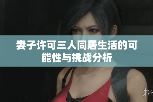 妻子许可三人同居生活的可能性与挑战分析