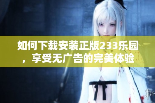 如何下载安装正版233乐园，享受无广告的完美体验